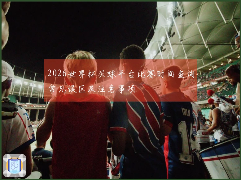 2026世界杯买球平台比赛时间查询常见误区及注意事项